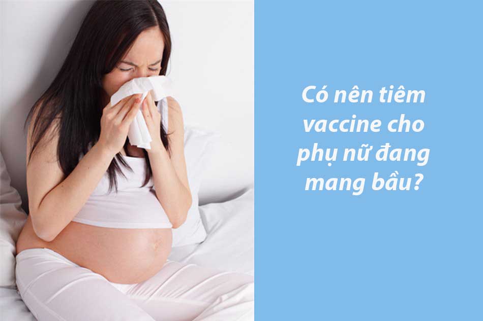 Có nên tiêm vaccine cho phụ nữ đang mang bầu?